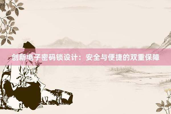 创新电子密码锁设计：安全与便捷的双重保障