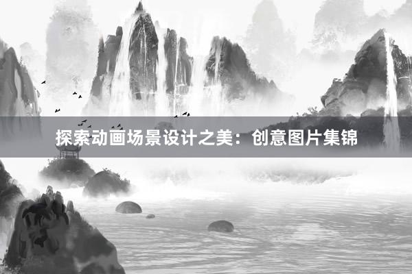 探索动画场景设计之美：创意图片集锦