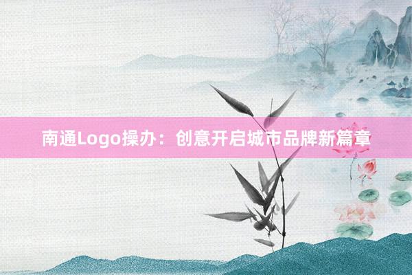 南通Logo操办：创意开启城市品牌新篇章