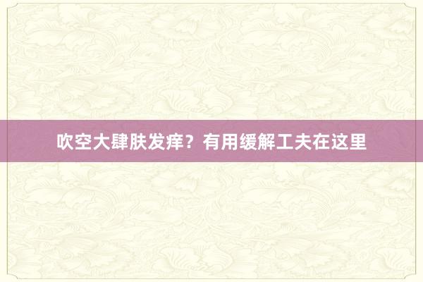 吹空大肆肤发痒？有用缓解工夫在这里