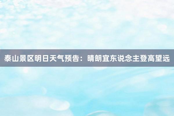 泰山景区明日天气预告：晴朗宜东说念主登高望远