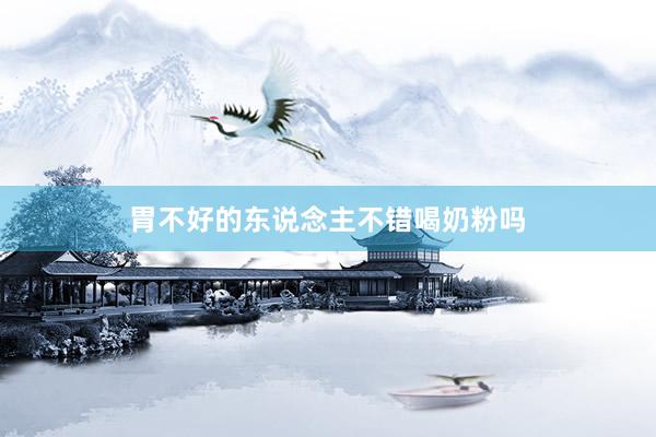 胃不好的东说念主不错喝奶粉吗