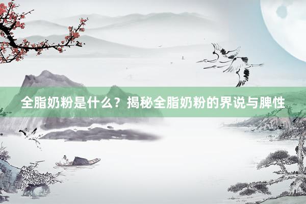 全脂奶粉是什么？揭秘全脂奶粉的界说与脾性