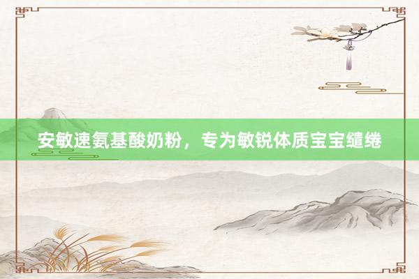 安敏速氨基酸奶粉，专为敏锐体质宝宝缱绻
