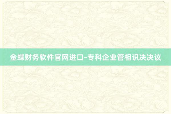 金蝶财务软件官网进口-专科企业管相识决决议