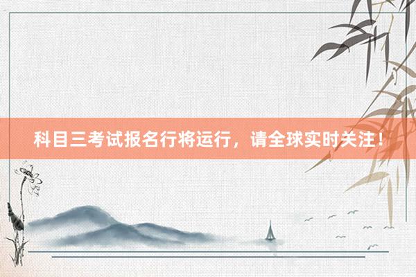 科目三考试报名行将运行，请全球实时关注！