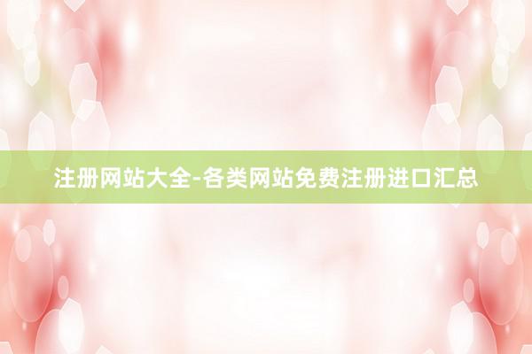 注册网站大全-各类网站免费注册进口汇总