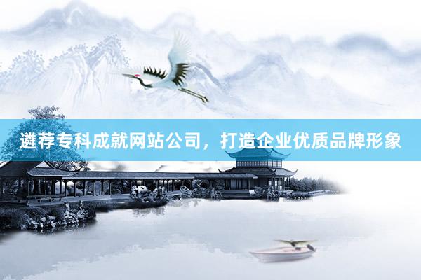 遴荐专科成就网站公司，打造企业优质品牌形象