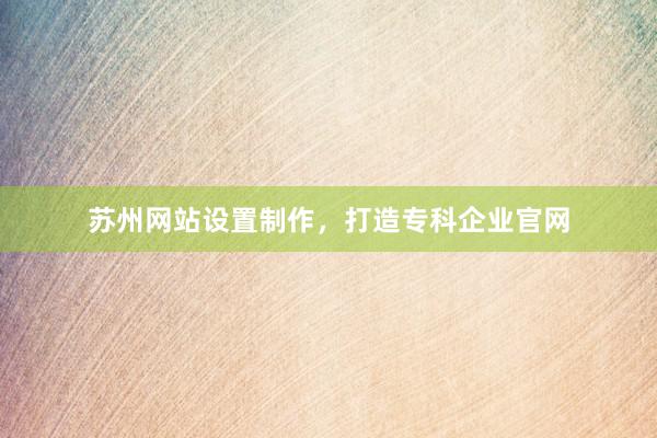 苏州网站设置制作，打造专科企业官网