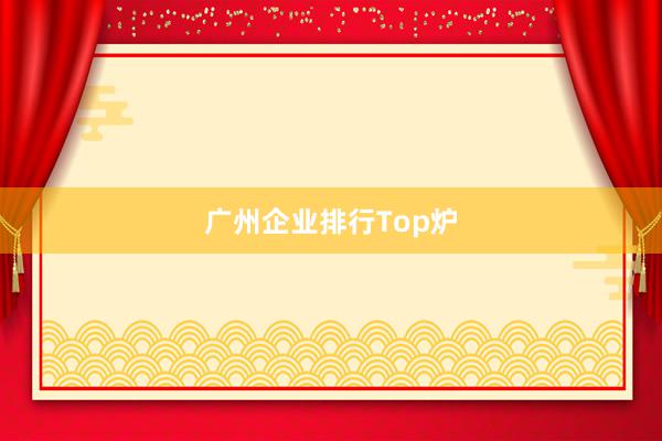 广州企业排行Top炉