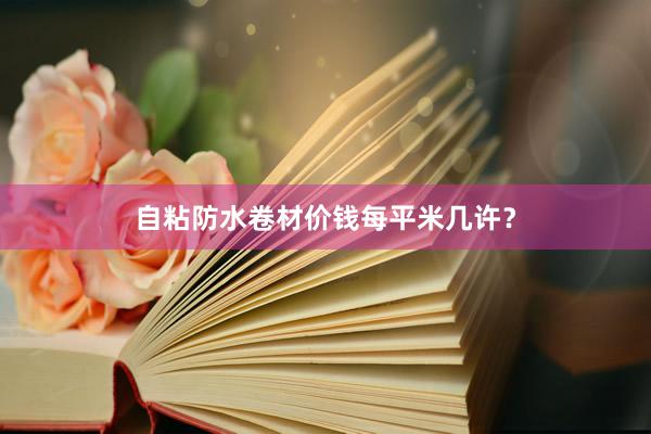 自粘防水卷材价钱每平米几许？
