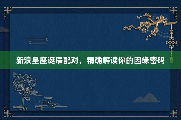 新浪星座诞辰配对，精确解读你的因缘密码