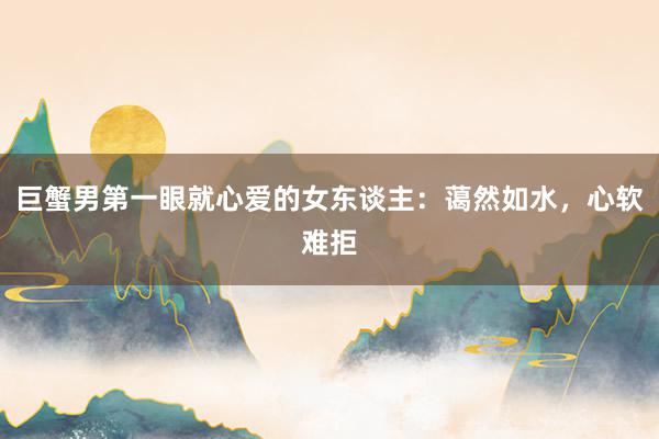 巨蟹男第一眼就心爱的女东谈主：蔼然如水，心软难拒