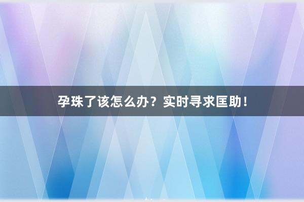 孕珠了该怎么办？实时寻求匡助！