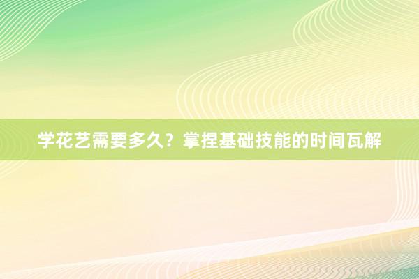 学花艺需要多久？掌捏基础技能的时间瓦解