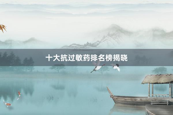 十大抗过敏药排名榜揭晓