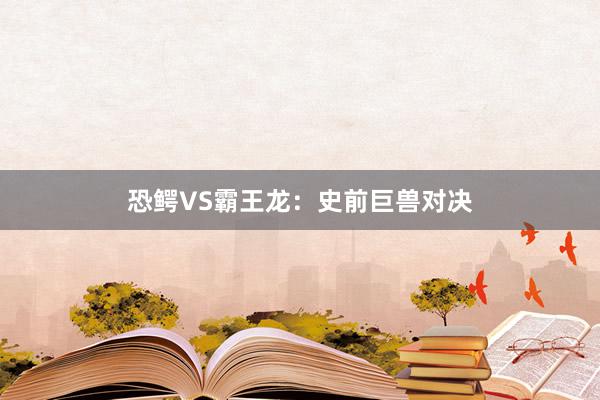 恐鳄VS霸王龙：史前巨兽对决